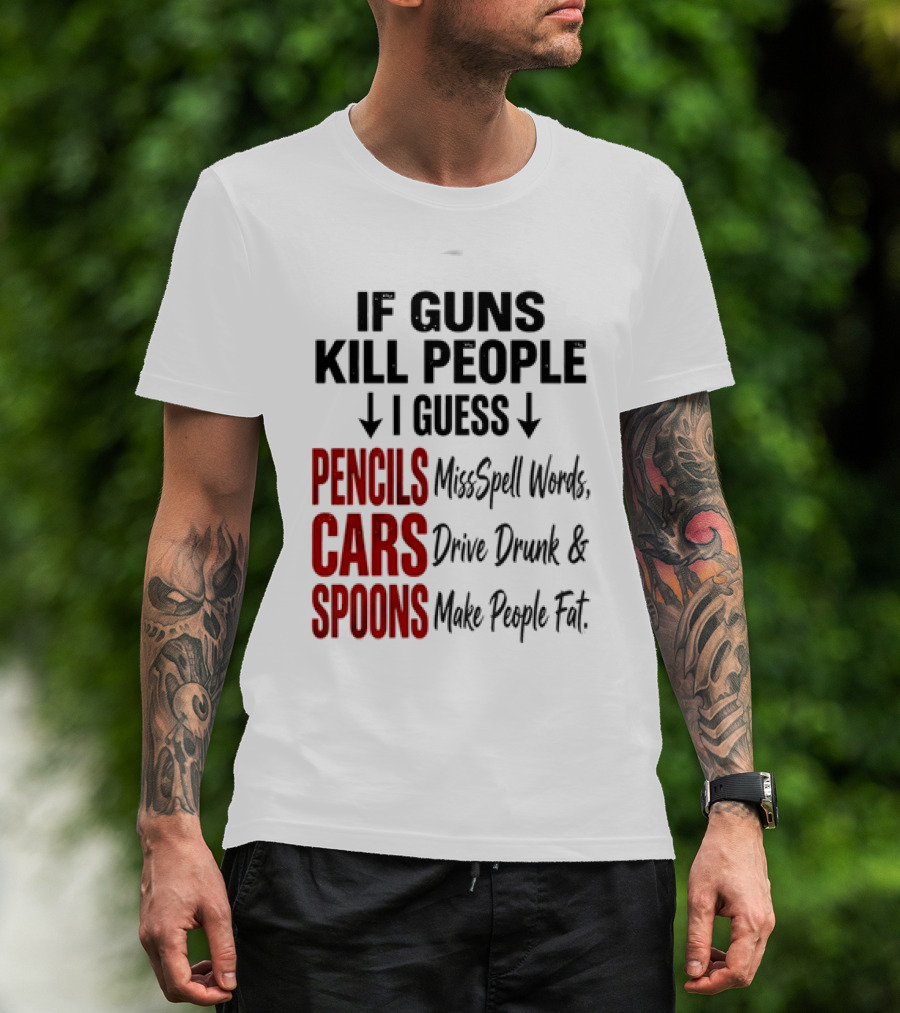 If Guns Kill People I Guess Pencils Misspell Words Cars Drive Drunk Spoons Make People Fat T-Shirt