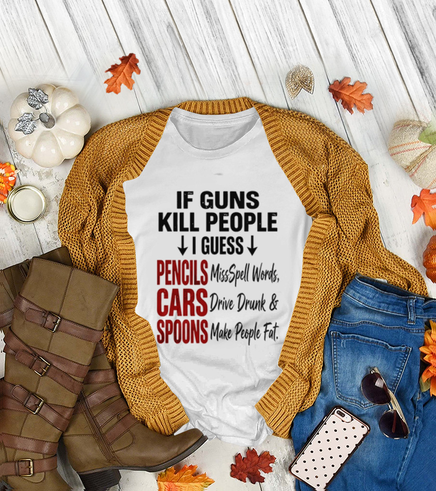 If Guns Kill People I Guess Pencils Misspell Words Cars Drive Drunk Spoons Make People Fat T-Shirt