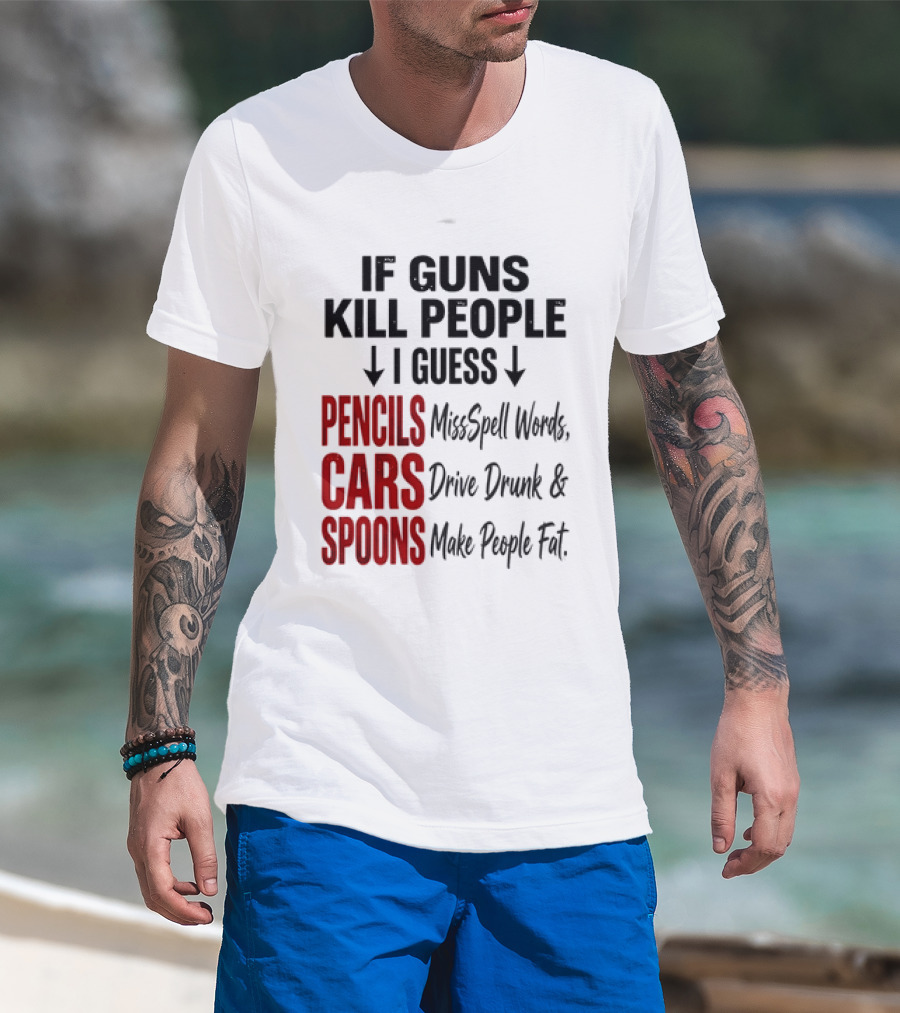 If Guns Kill People I Guess Pencils Misspell Words Cars Drive Drunk Spoons Make People Fat T-Shirt