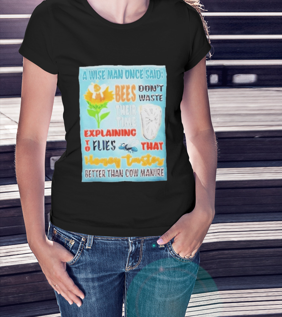 A Wise Man Once Said Bees Don't Waste Time Explaining To Flies That Honey Tastes Better Than Cow Manure T-Shirt