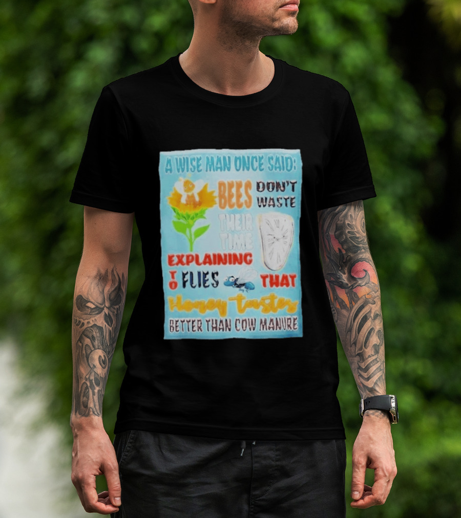 A Wise Man Once Said Bees Don't Waste Time Explaining To Flies That Honey Tastes Better Than Cow Manure T-Shirt