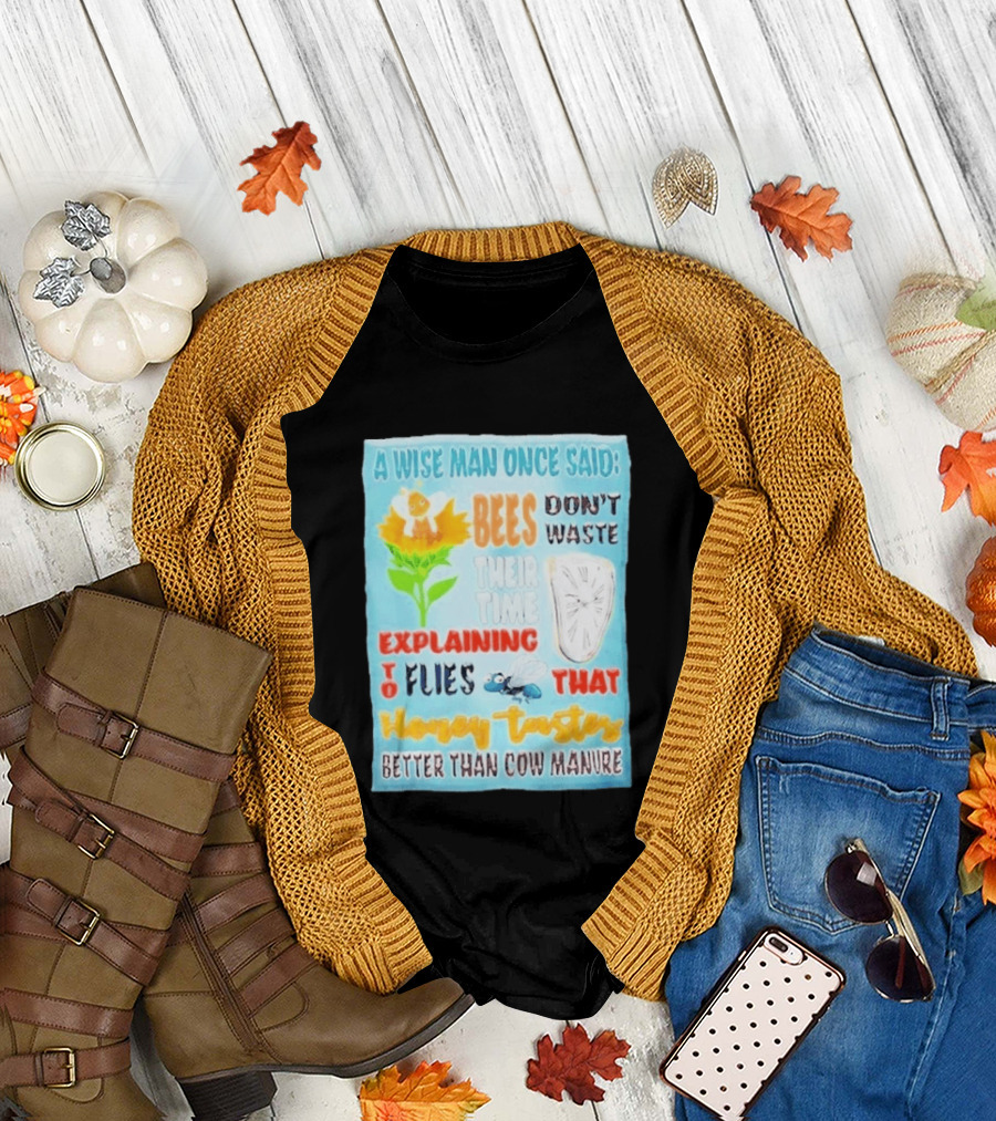 A Wise Man Once Said Bees Don't Waste Time Explaining To Flies That Honey Tastes Better Than Cow Manure T-Shirt