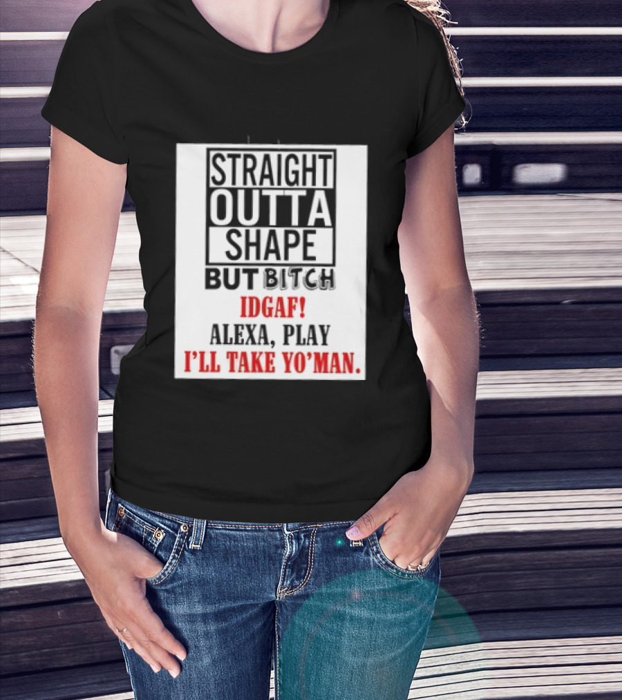 Straight Outta Shape But Bitch IDGAF Alexa Play I'll Take Yo' Man T-Shirt