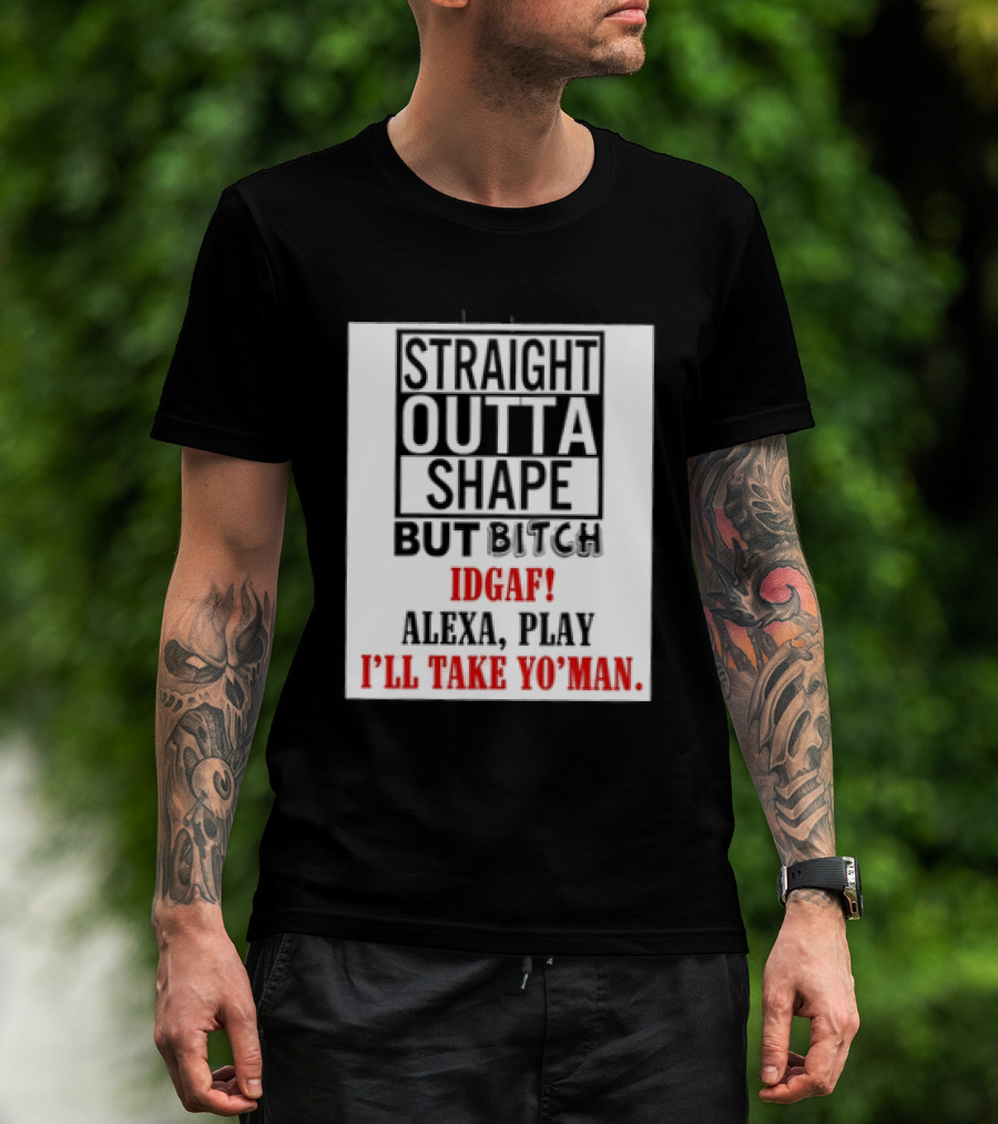 Straight Outta Shape But Bitch IDGAF Alexa Play I'll Take Yo' Man T-Shirt