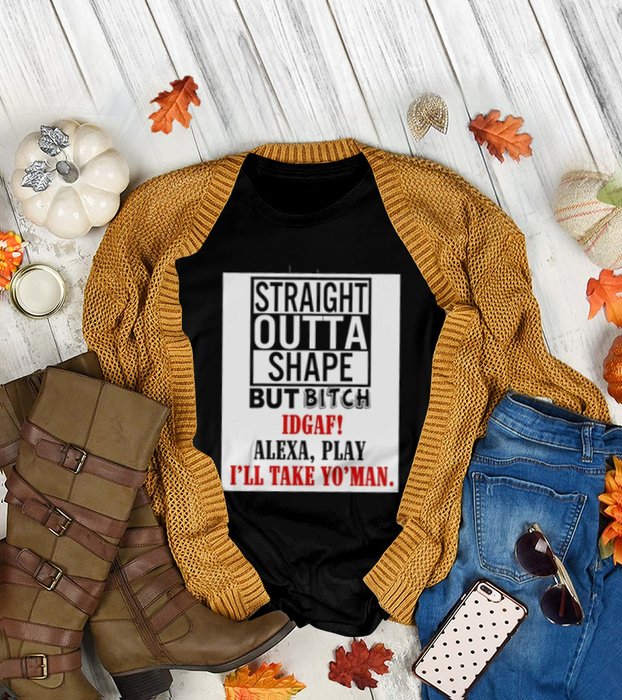 Straight Outta Shape But Bitch IDGAF Alexa Play I'll Take Yo' Man T-Shirt