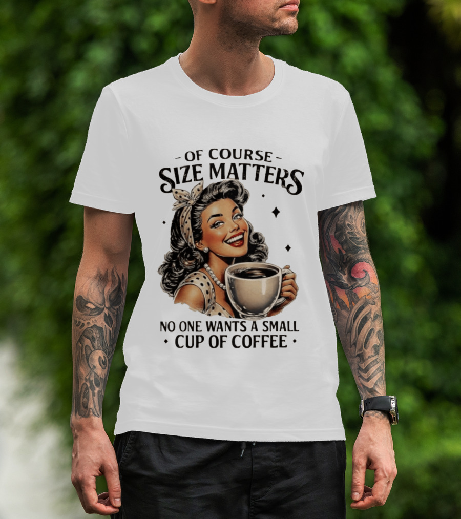 Of Course Size Matters No One Wants A Small Cup Of Coffee T-Shirt