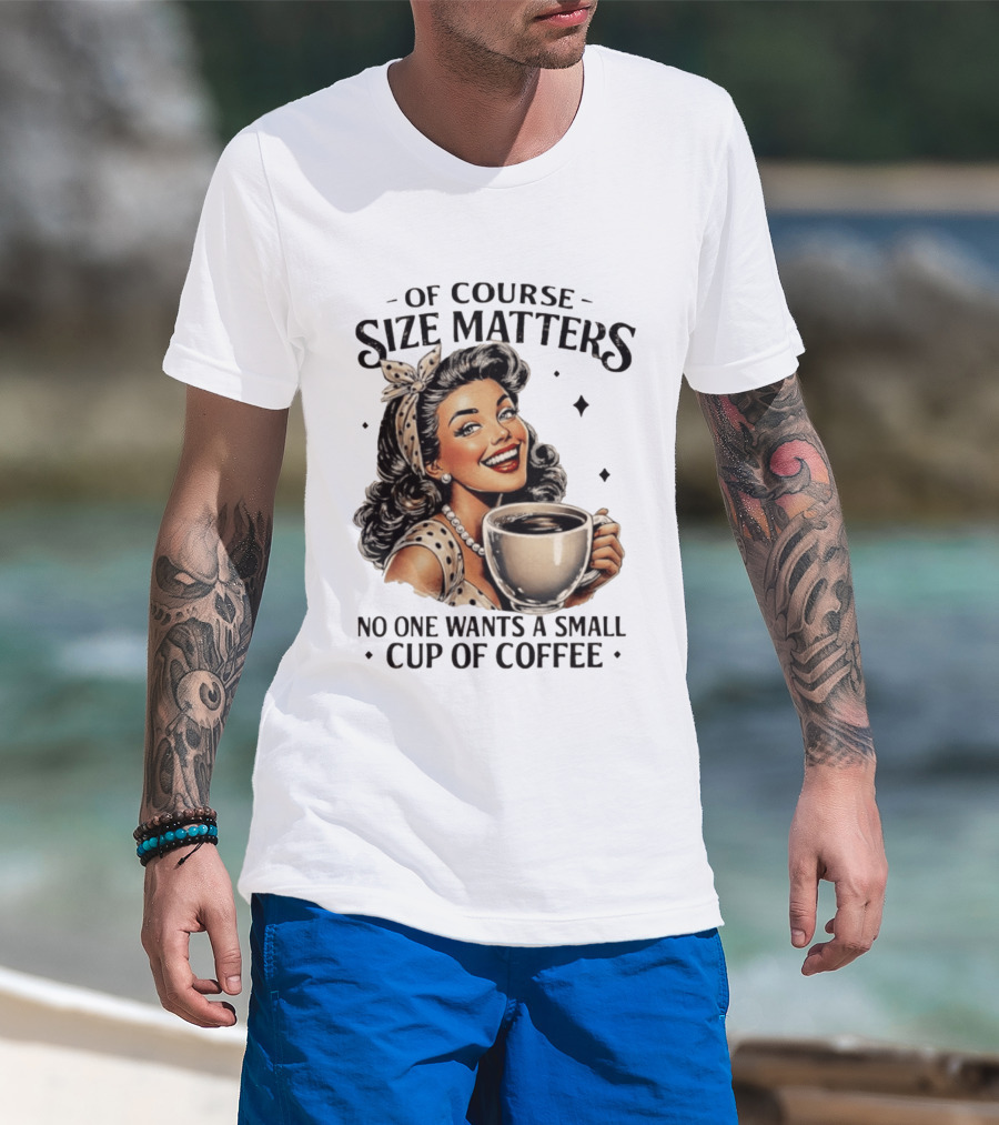 Of Course Size Matters No One Wants A Small Cup Of Coffee T-Shirt