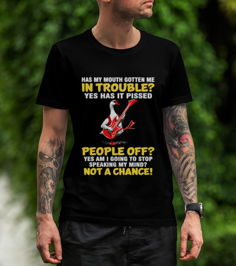 Has My Mouth Gotten Me In Trouble Goose Guitarist Yes Has It Pissed People Off Am I Going To Stop Speaking My Mind Not A Chance T-Shirt