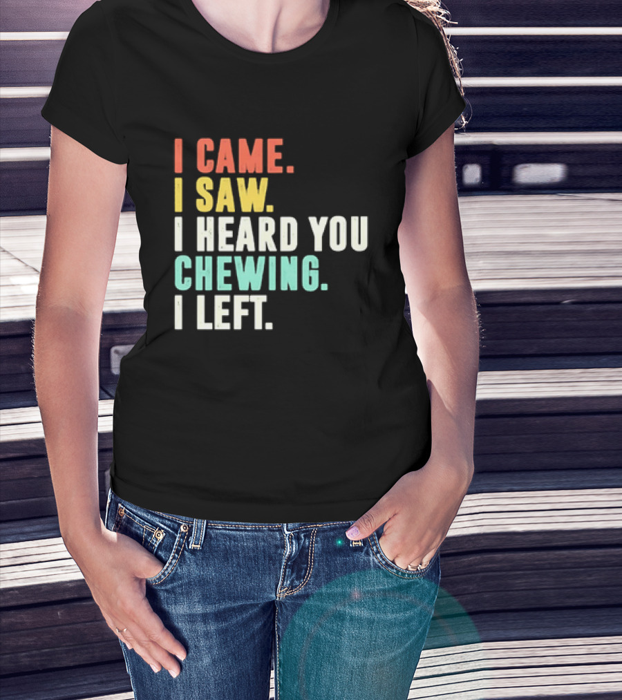 I Came I Saw I Heard You Chewing I Left Funny Sayings T-Shirt