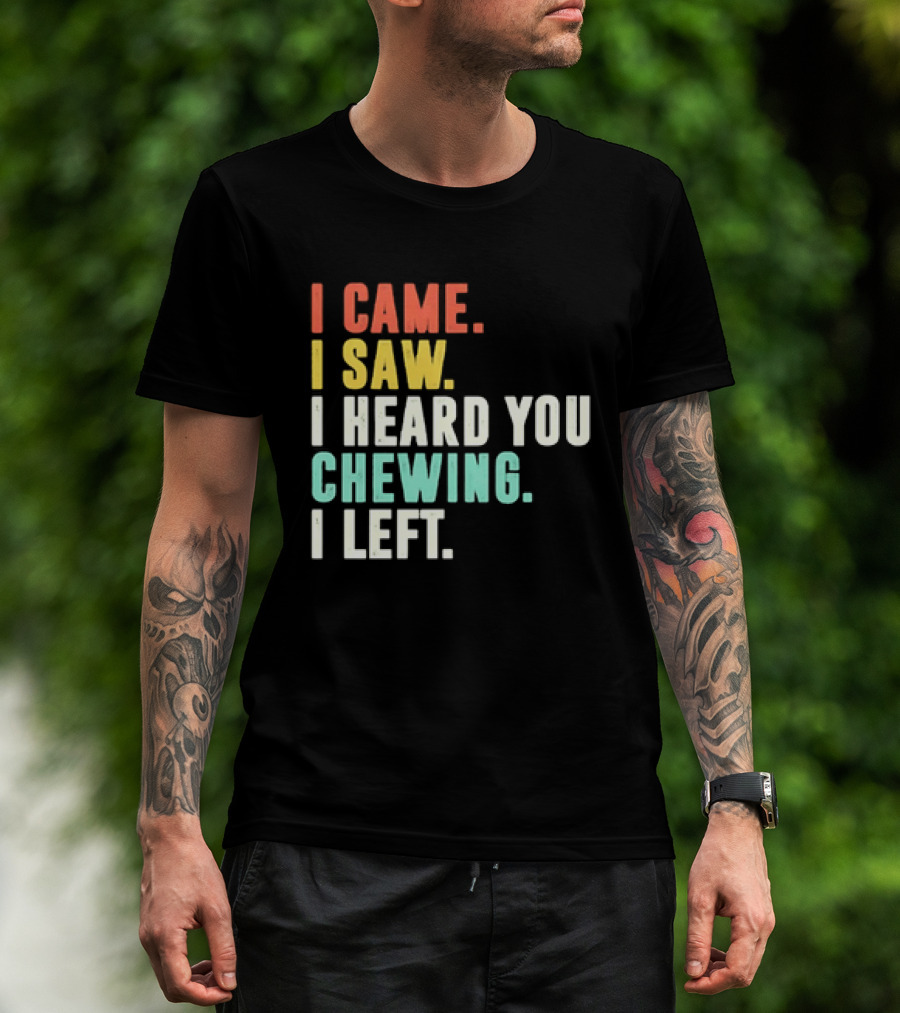 I Came I Saw I Heard You Chewing I Left Funny Sayings T-Shirt