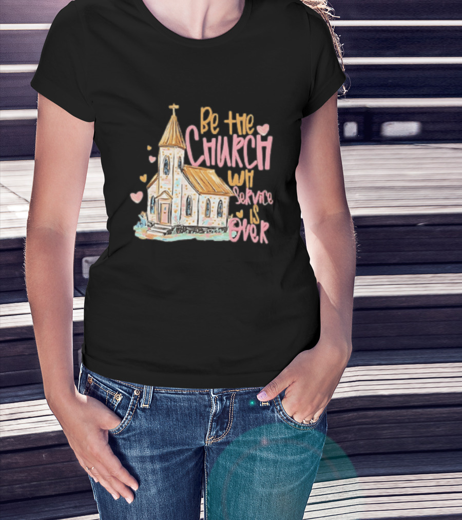 Be The Church When Service Is Over With Heartfelt Church T-Shirt