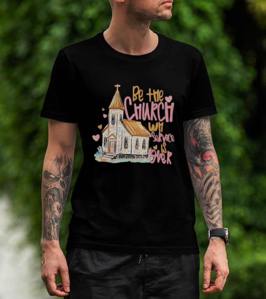 Be The Church When Service Is Over With Heartfelt Church T-Shirt