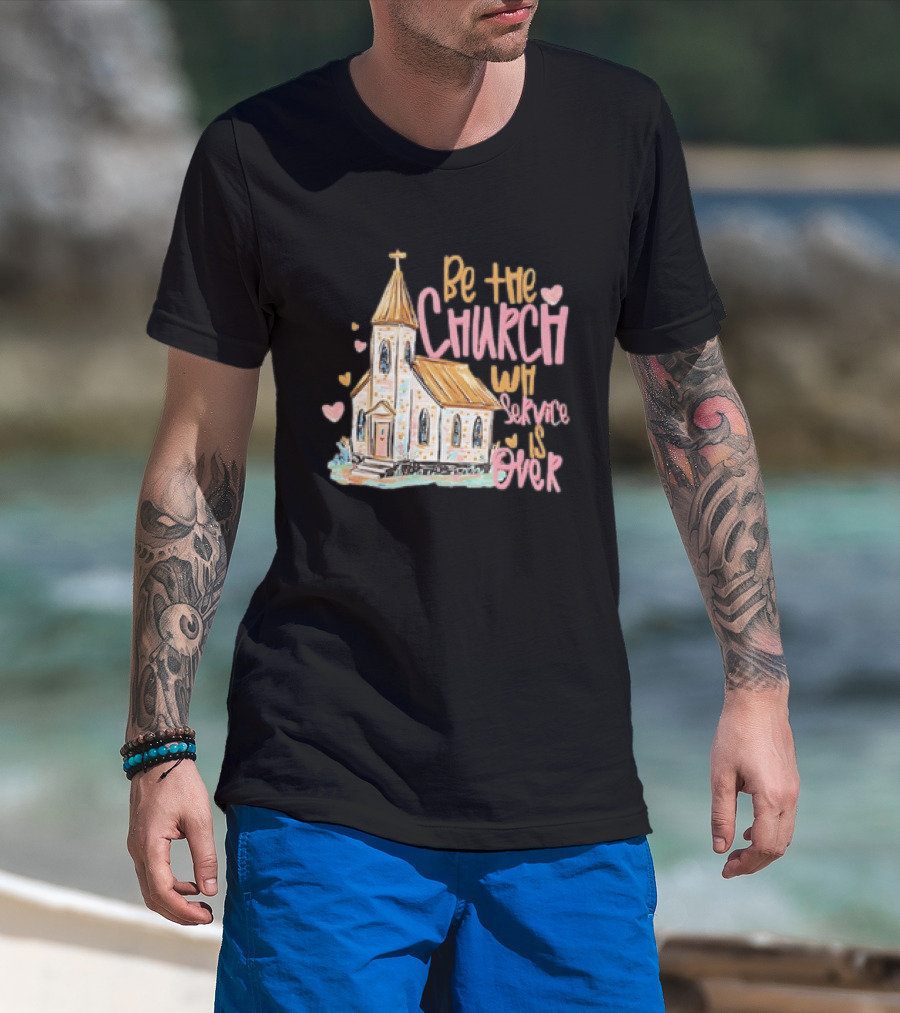 Be The Church When Service Is Over With Heartfelt Church T-Shirt