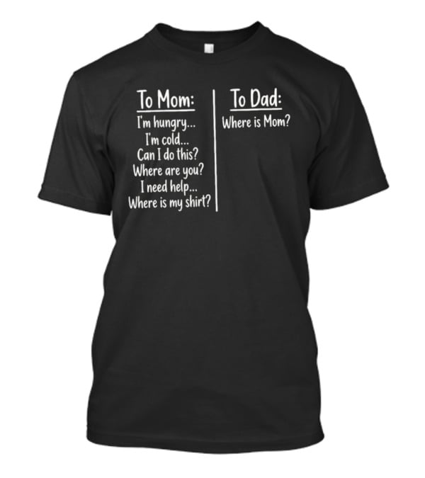 To Mom I'm Hungry I'm Cold Can I Do This Where Are You I Need Help Where Is My To Dad Where Is Mom T-Shirt