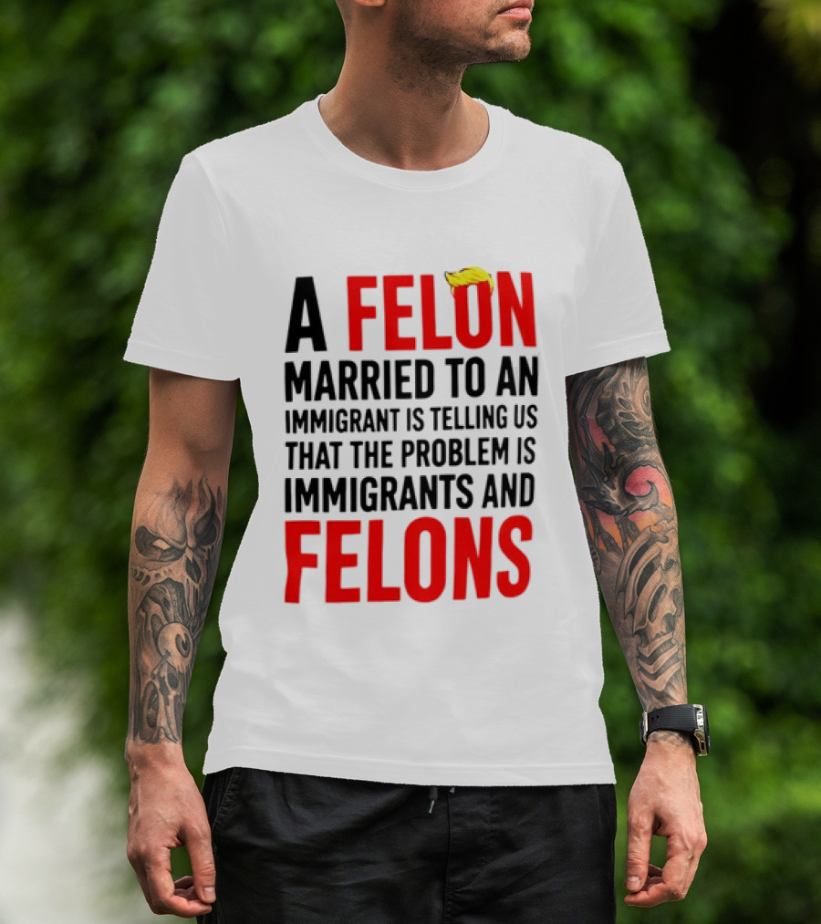 A Felon Married To An Immigrant Is Telling Us The Problem Is Immigrants And Felons T-Shirt