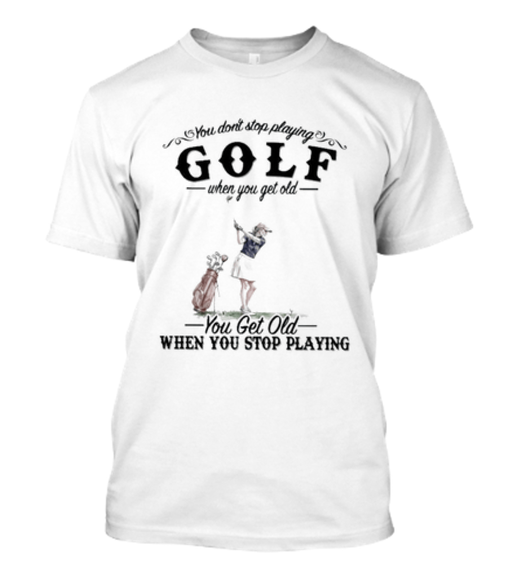 You Don't Stop Playing Golf You Get Old When You Stop Playing T-Shirt