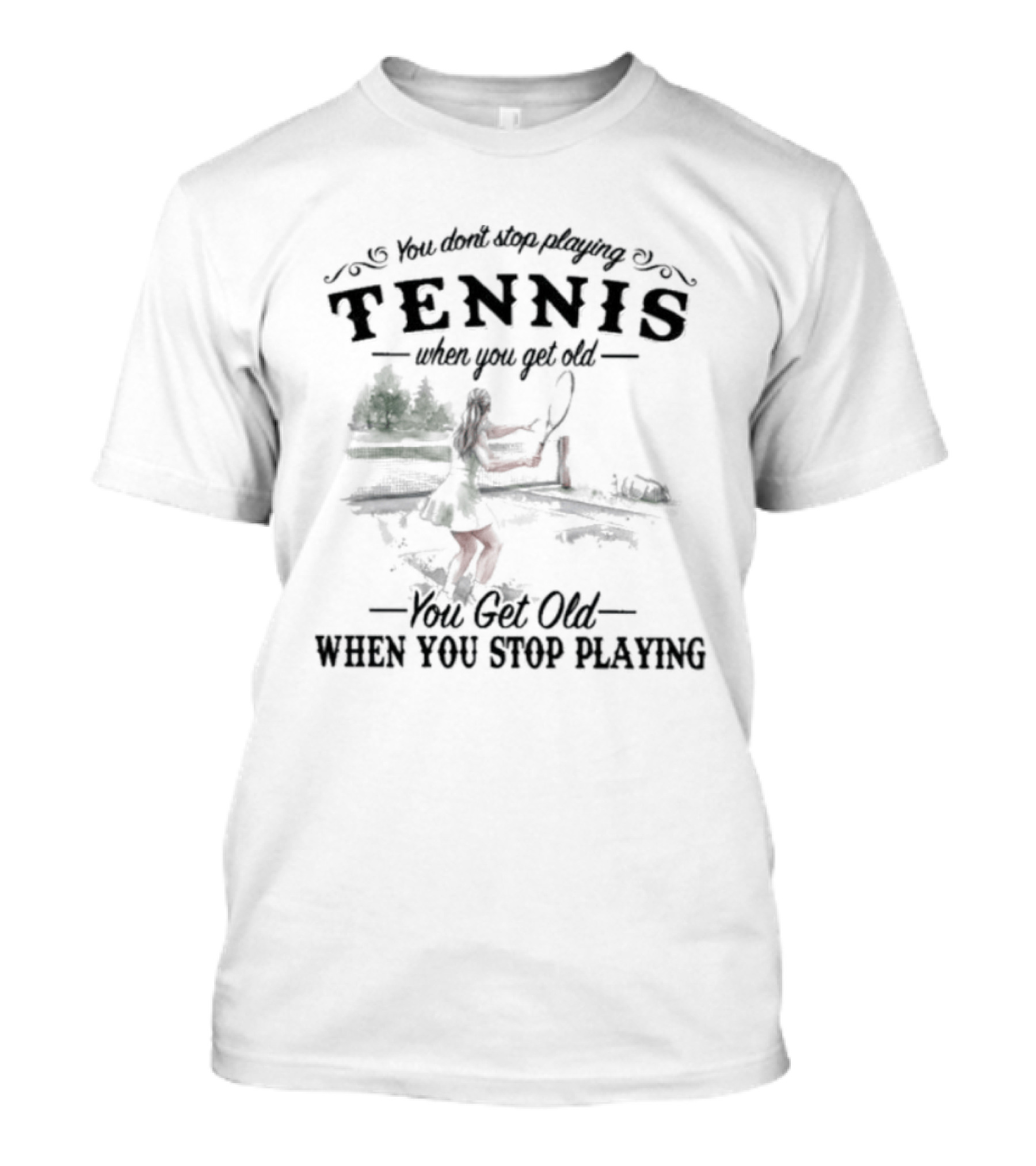 You Don't Stop Playing Tennis When You Get Old You Get Old When You Stop Playing Tennis T-Shirt
