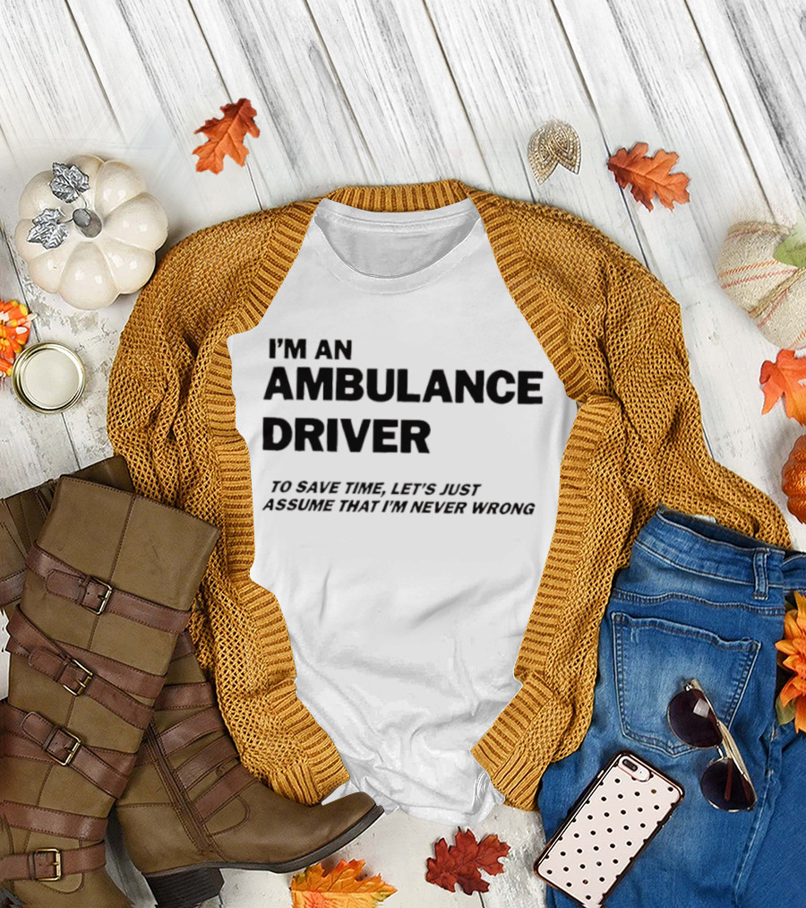 I'm An Ambulance Driver To Save Time Let's Just Assume That I'm Never Wrong T-Shirt