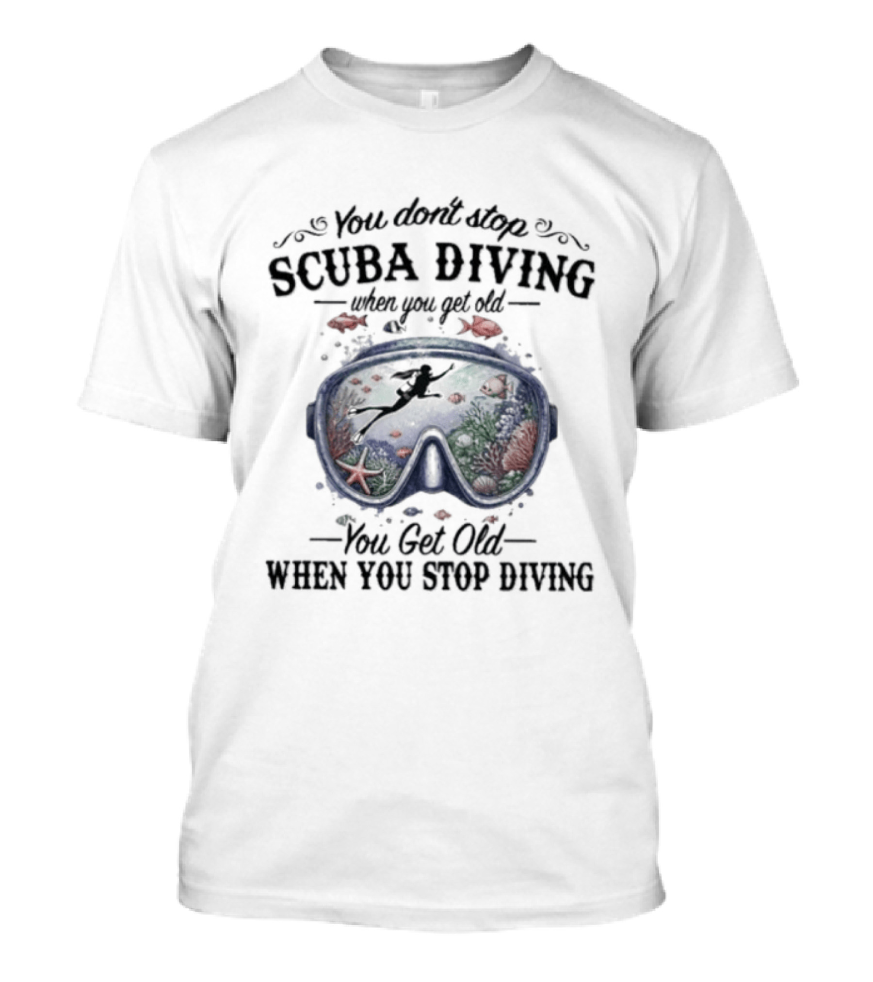 You Don't Stop Scuba Diving When You Get Old You Get Old When You Stop Diving T-Shirt