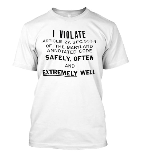 I Violate Article 27 Sec 553 4 Maryland Annotated Code Safely Often Extremely Well Sarcastic T-Shirt