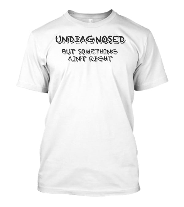Undiagnosed But Something Ain't Right T-Shirt