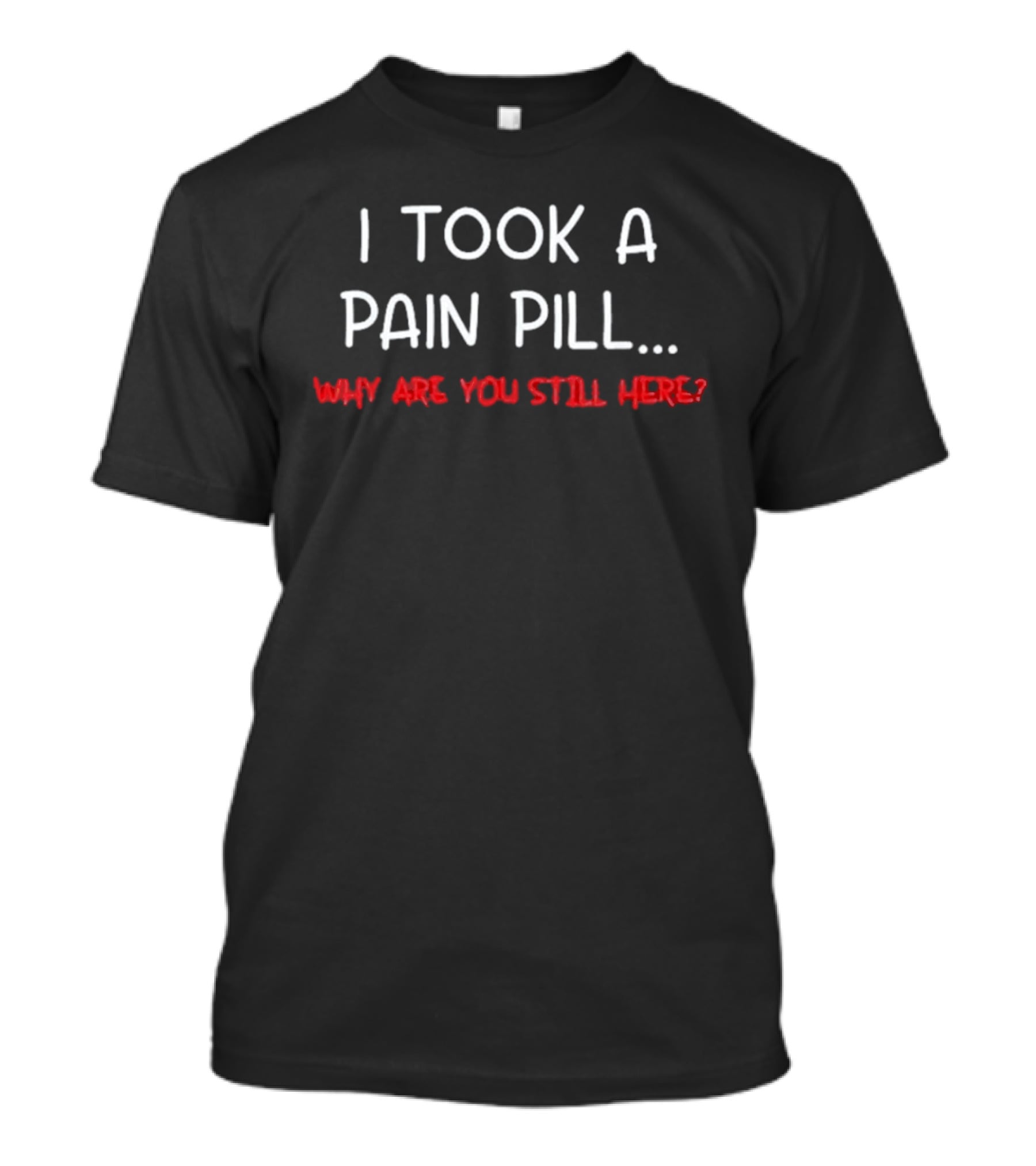 I Took A Pain Pill Why Are You Still Here T-Shirt