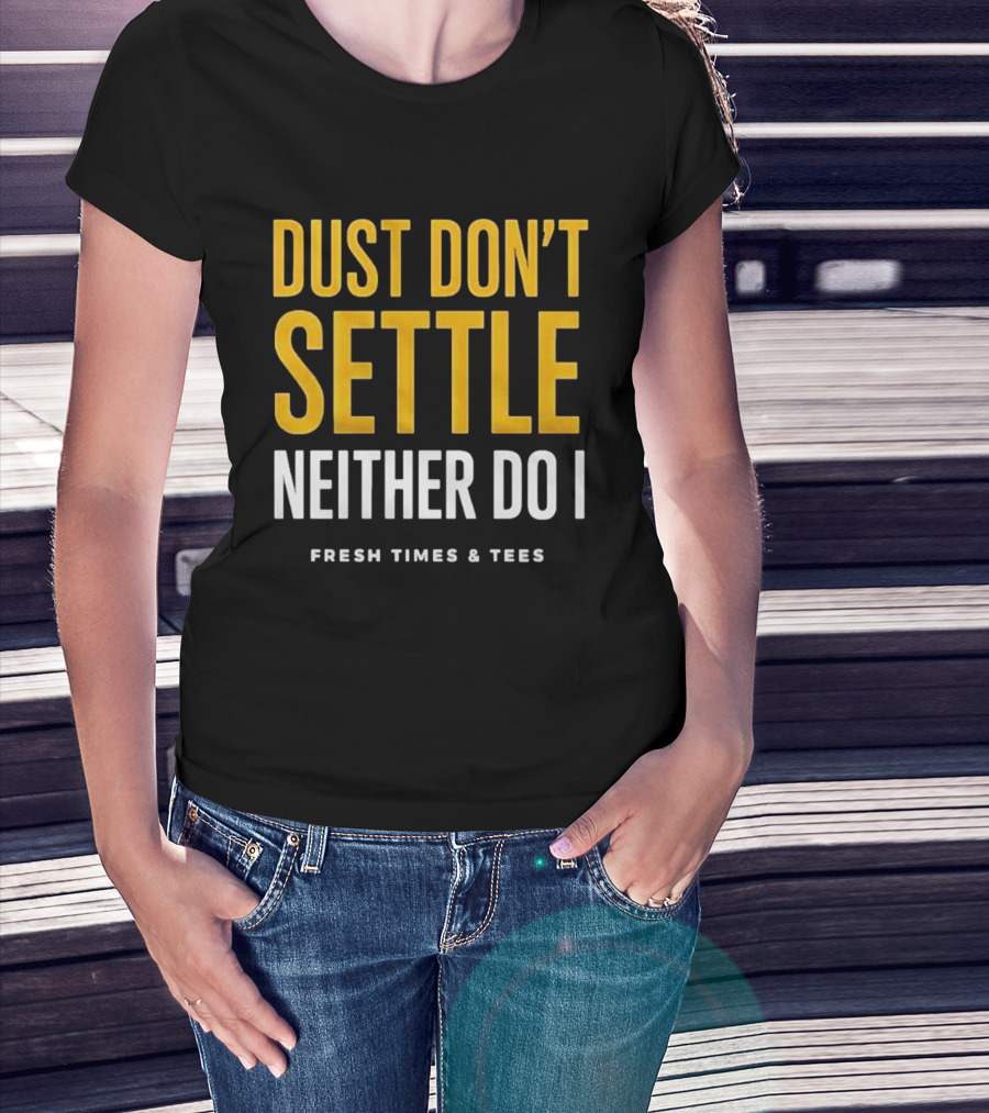Dust Don't Settle Neither Do I Fresh Times & Tees T-Shirt