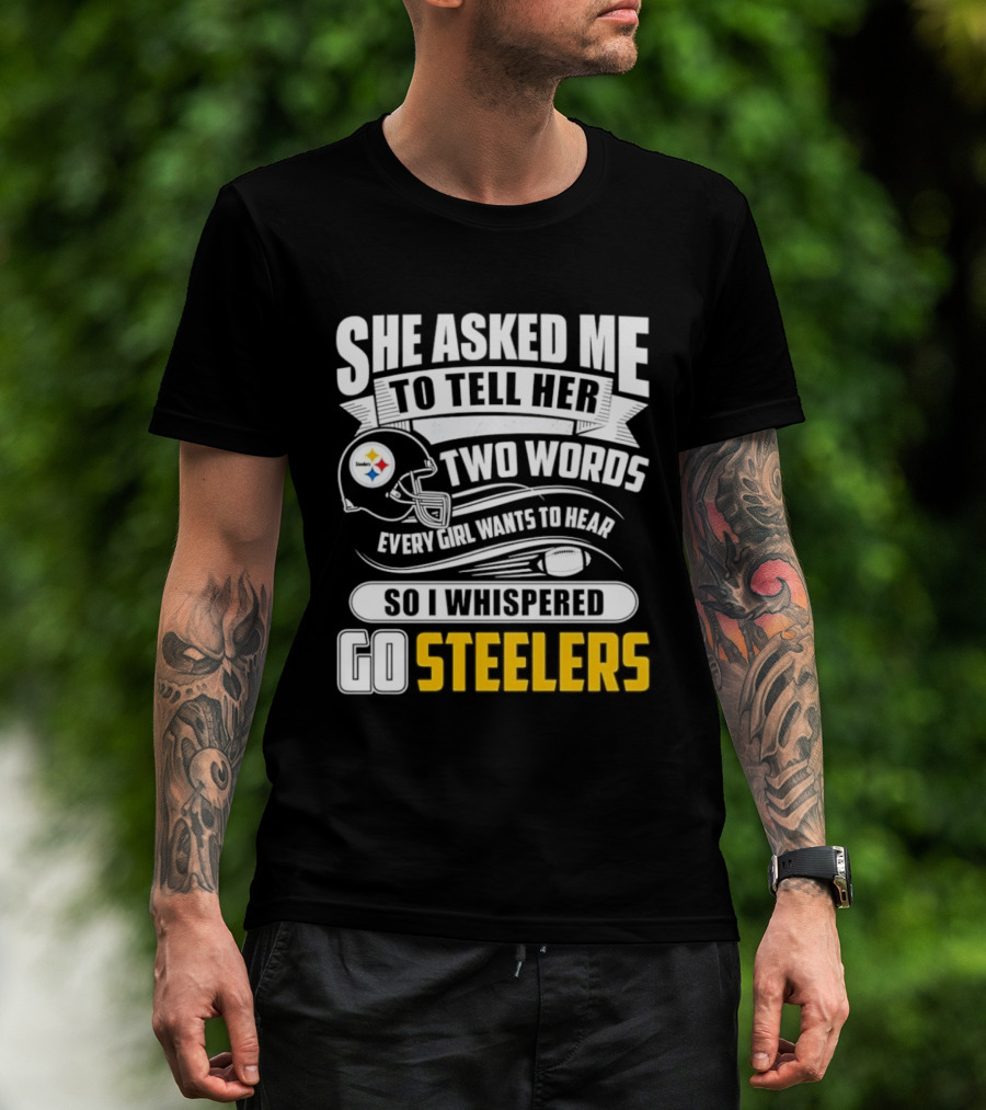 She Asked Me To Tell Her Two Words Every Girl Wants To Hear So I Whispered Go Steelers T-Shirt