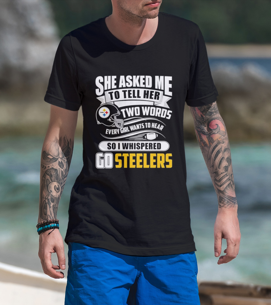 She Asked Me To Tell Her Two Words Every Girl Wants To Hear So I Whispered Go Steelers T-Shirt
