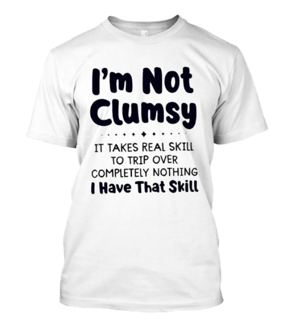 I'm Not Clumsy It Takes Real Skill To Trip Over Completely Nothing I Have That Skill T-Shirt