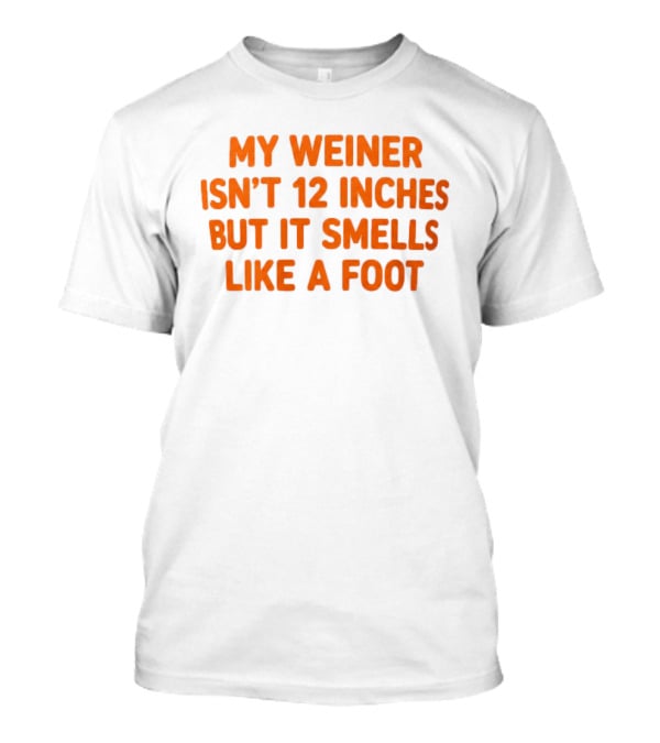 My Weiner Isn't 12 Inches But It Smells Like A Foot T-Shirt