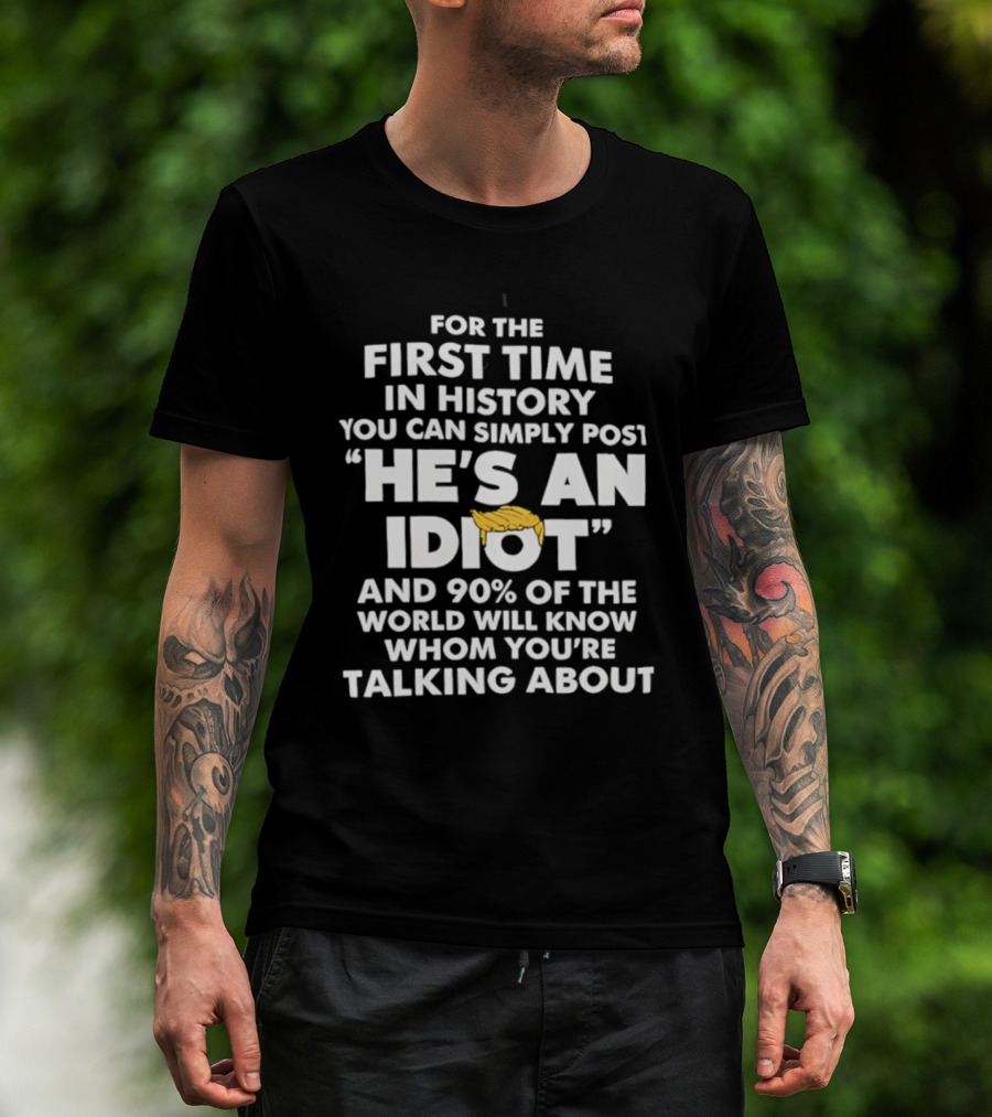 For The First Time In History You Can Simply Post "He's An Idiot" And 90% Of The World Will Know Whom You're Talking About T-Shirt