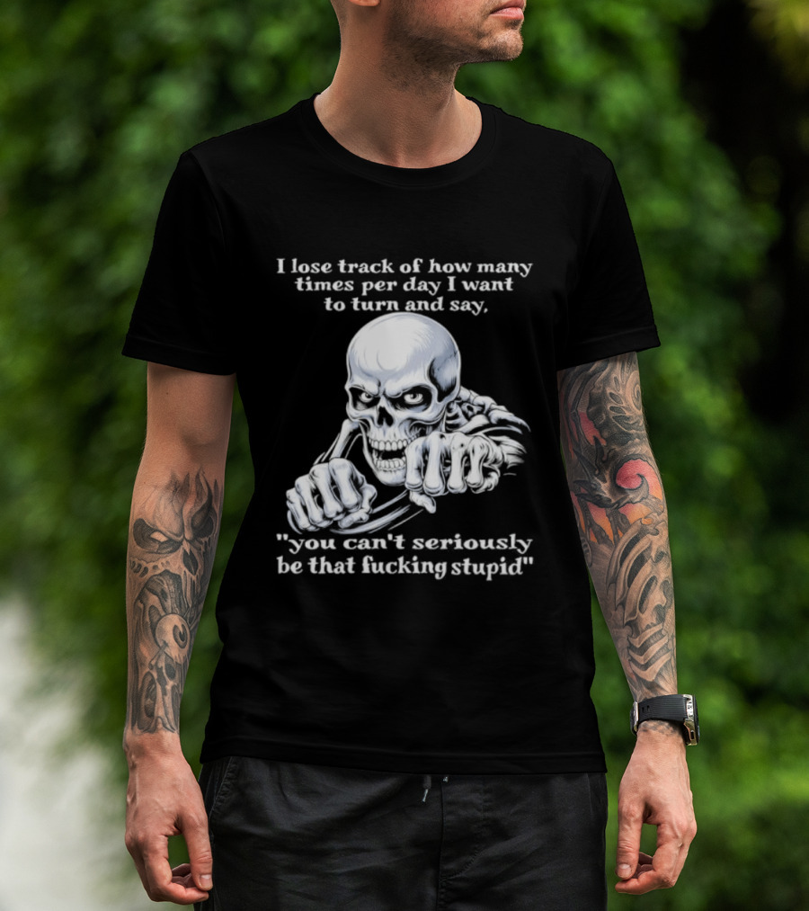 Skeleton I Lose Track Of How Many Times Per Day I Want To Say You Can't Possibly Be That Stupid T-Shirt