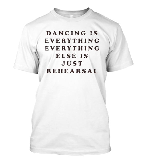 Dancing Is Everything Everything Else Is Just Rehearsal T-Shirt