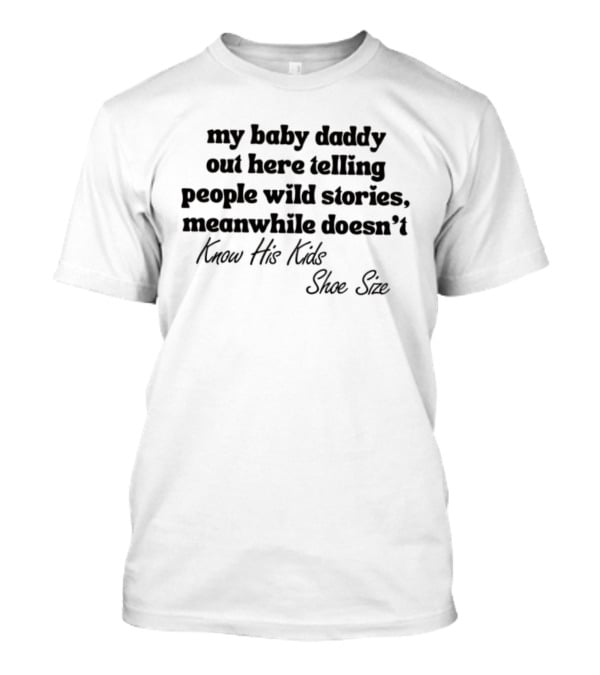 My Baby Daddy Out Here Telling People Wild Stories Meanwhile Doesn't Know His Kids Shoe Size T-Shirt