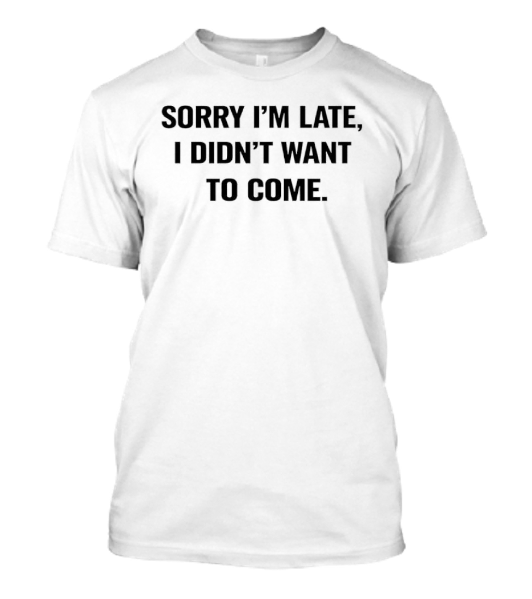 Sorry I'm Late I Didn't Want To Come Humorous T-Shirt