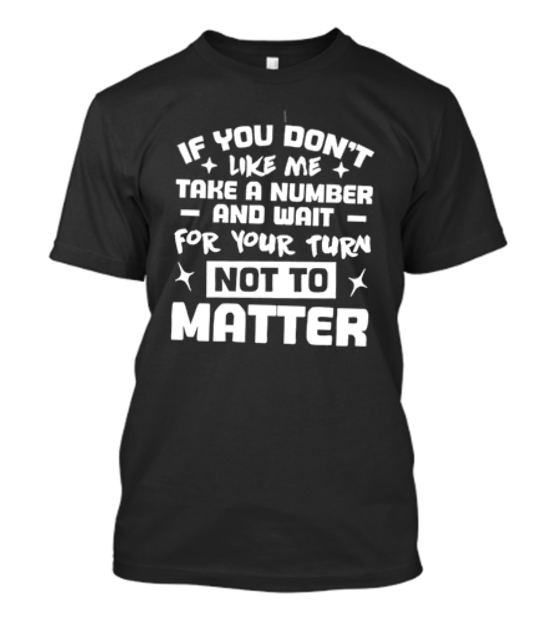 If You Don't Like Me Take A Number And Wait For Your Turn Not To Matter T-Shirt