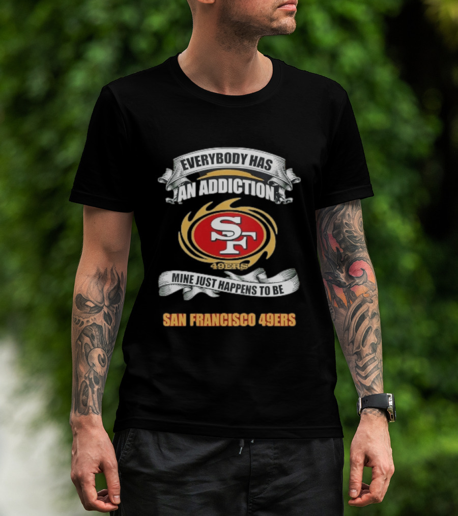 Everybody Has An Addiction Mine Just Happens To Be San Francisco 49ers SF 49ers T-Shirt
