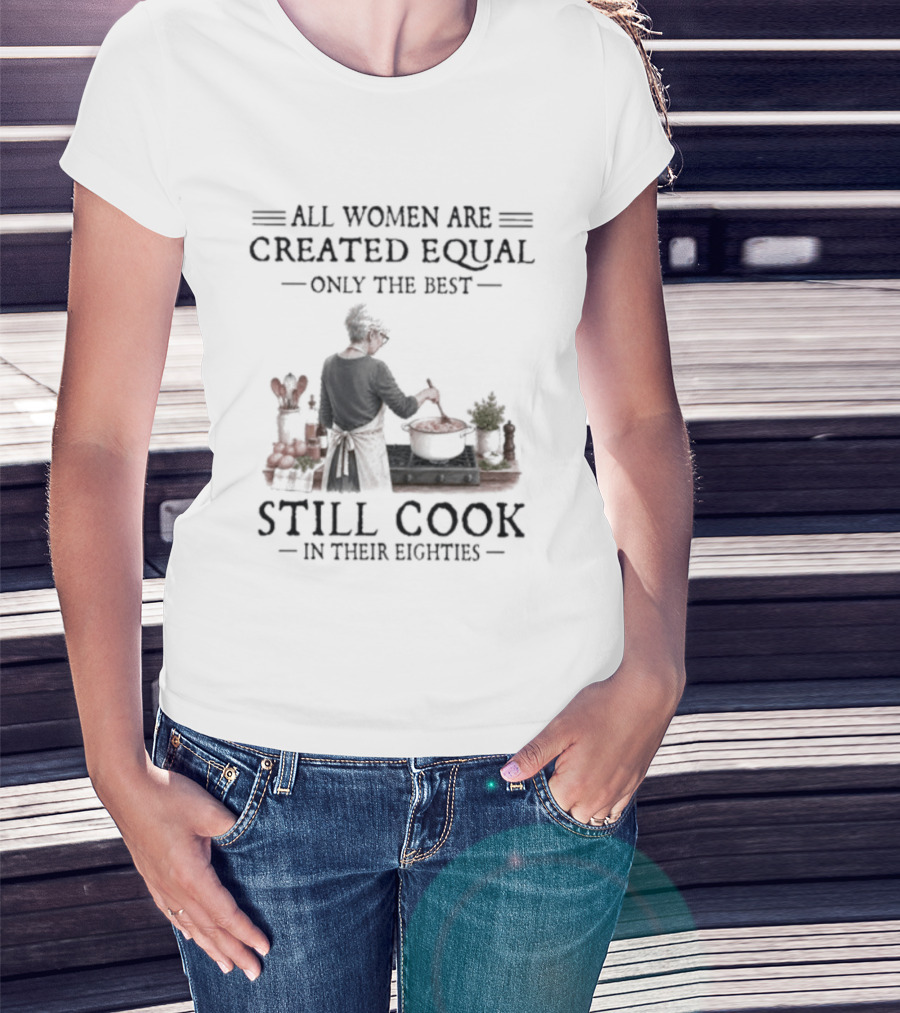 All Women Are Created Equal Only The Best Still Cook In Their Eighties T-Shirt