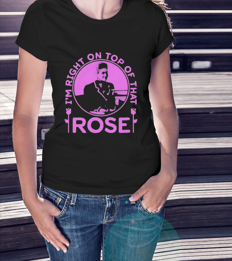 I'm Right On Top Of That Rose Iconic Phrase T-Shirt