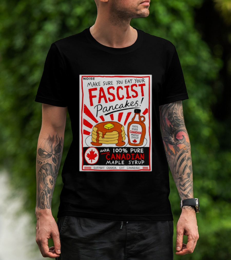 Make Sure You Eat Your Fascist Pancakes With 100% Pure Canadian Maple Syrup T-Shirt
