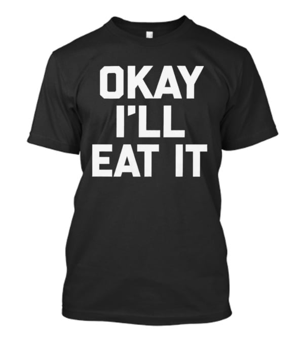 Okay I'll Eat It T-Shirt