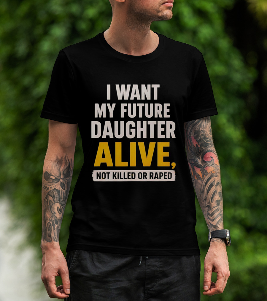 I Want My Future Daughter Alive Not Killed Or Raped T-Shirt