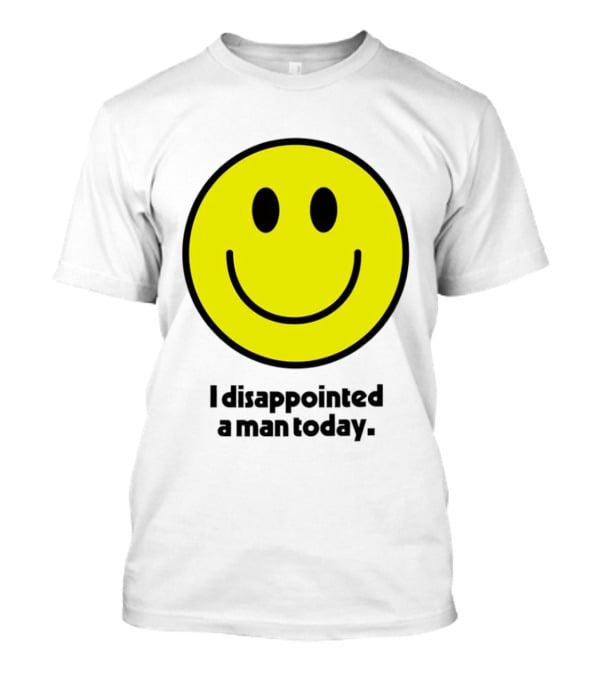 Smiley Face I Disappointed A Man Today T-Shirt