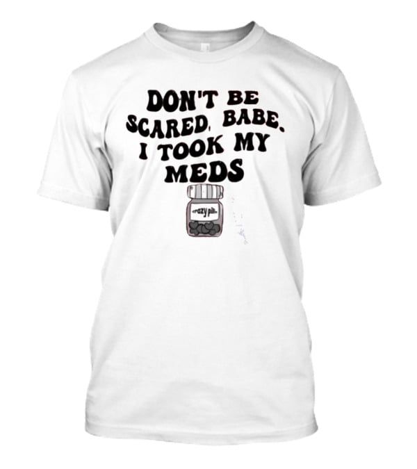 Don't Be Scared Babe I Took My Meds Funny Mental Health Humor T-Shirt