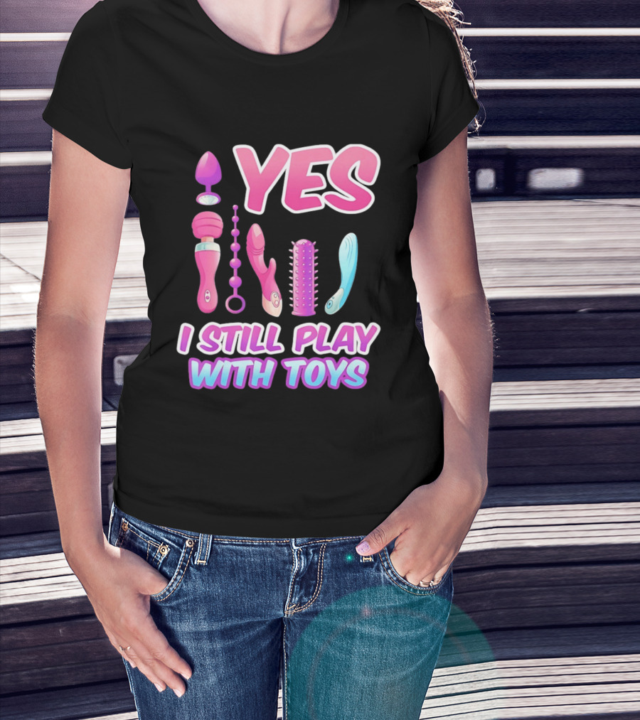 Yes I Still Play With Toys Adult Novelty Fun Collection T-Shirt