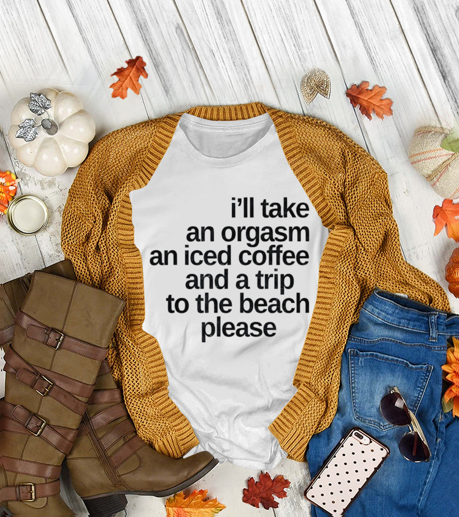 I'll Take An Orgasm An Iced Coffee And A Trip To The Beach Please T-Shirt