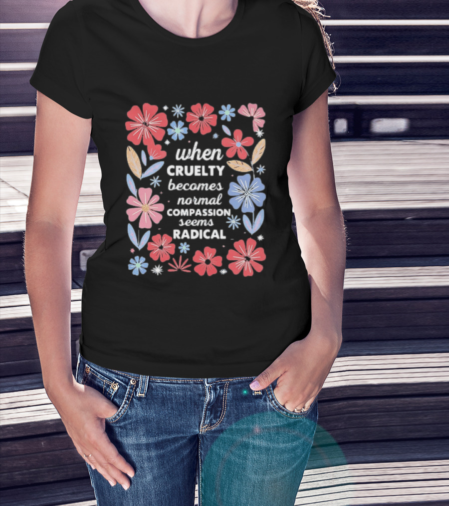 When Cruelty Becomes Normal Compassion Seems Radical Floral T-Shirt