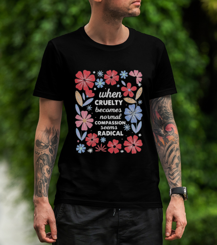 When Cruelty Becomes Normal Compassion Seems Radical Floral T-Shirt