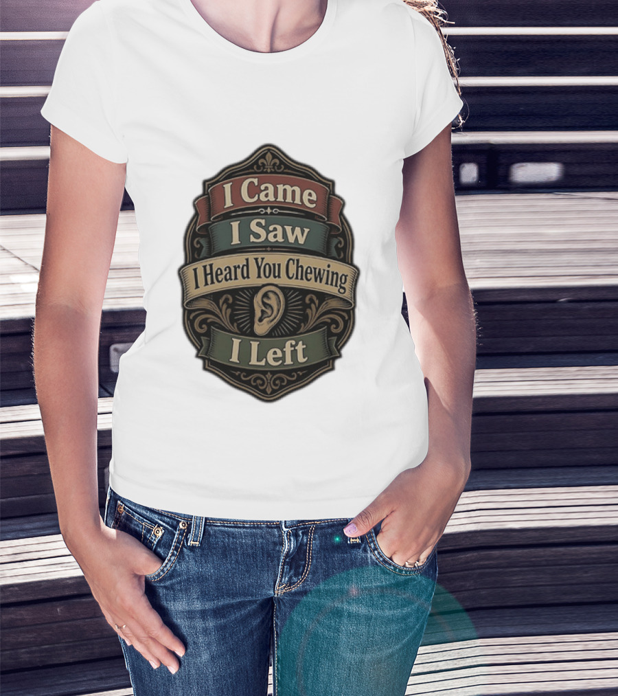 I Came I Saw I Heard You Chewing I Left Statement With Ear T-Shirt